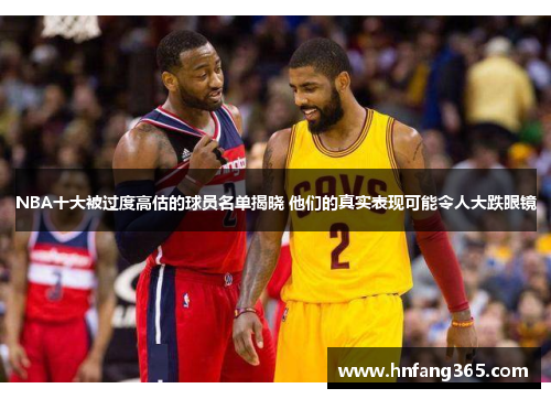 NBA十大被过度高估的球员名单揭晓 他们的真实表现可能令人大跌眼镜