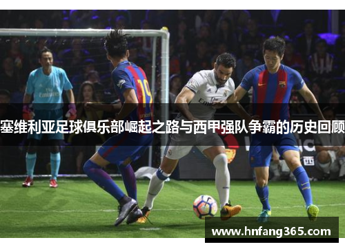塞维利亚足球俱乐部崛起之路与西甲强队争霸的历史回顾