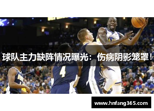 球队主力缺阵情况曝光：伤病阴影笼罩！