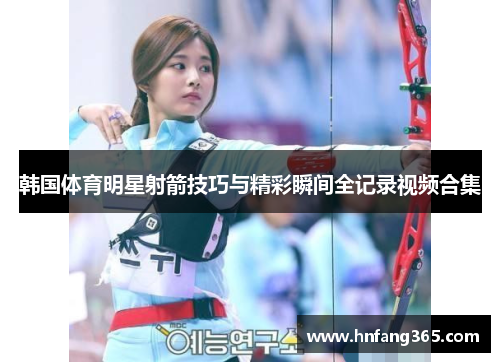 韩国体育明星射箭技巧与精彩瞬间全记录视频合集