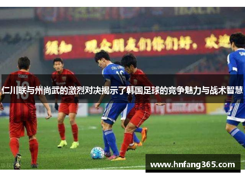 仁川联与州尚武的激烈对决揭示了韩国足球的竞争魅力与战术智慧