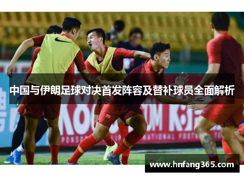 中国与伊朗足球对决首发阵容及替补球员全面解析