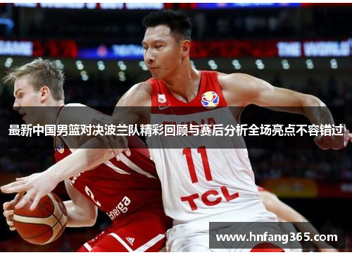 最新中国男篮对决波兰队精彩回顾与赛后分析全场亮点不容错过