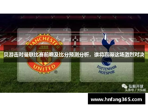 贝游击对曼联比赛前瞻及比分预测分析，谁将赢得这场激烈对决